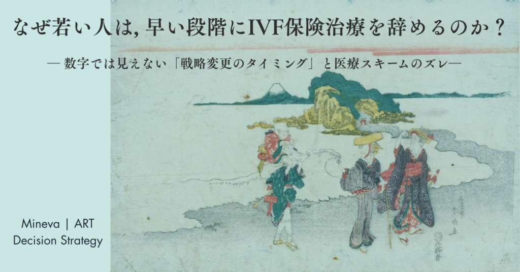 なぜ若い人は, 早い段階にIVF保険治療を辞めるのか？副題：― 数字では見えない「戦略変更のタイミング」と医療スキームのズレ―